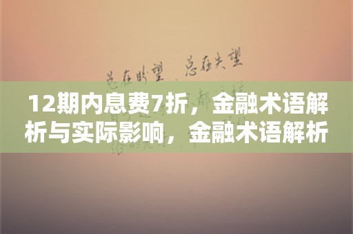 12期内息费7折，金融术语解析与实际影响，金融术语解析，12期内息费7折的实际影响