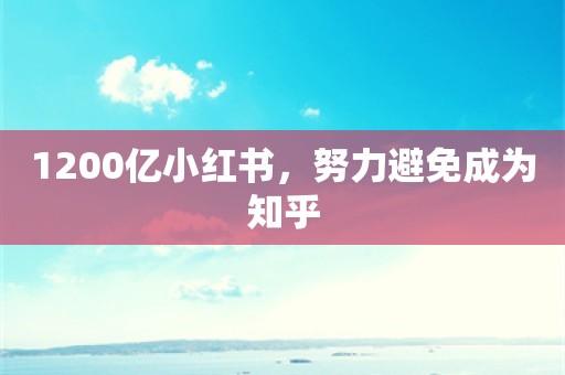 1200亿小红书，努力避免成为知乎