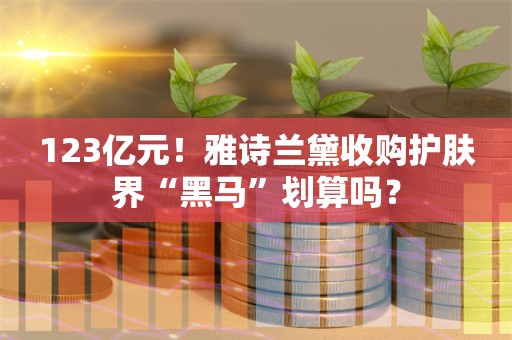 123亿元！雅诗兰黛收购护肤界“黑马”划算吗？