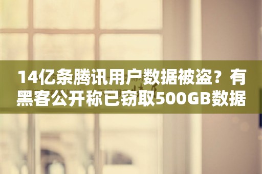 14亿条腾讯用户数据被盗？有黑客公开称已窃取500GB数据库，腾讯紧急回应