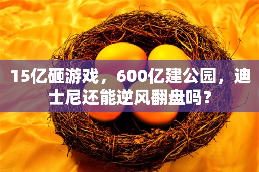 15亿砸游戏，600亿建公园，迪士尼还能逆风翻盘吗？