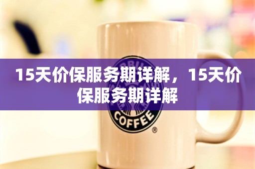 15天价保服务期详解，15天价保服务期详解