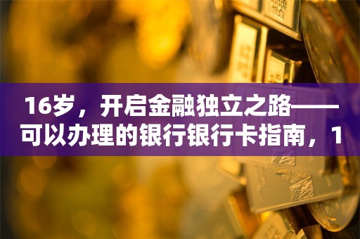 16岁，开启金融独立之路——可以办理的银行银行卡指南，16岁开启金融独立之路，银行银行卡办理指南