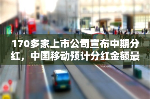 170多家上市公司宣布中期分红，中国移动预计分红金额最高超500亿