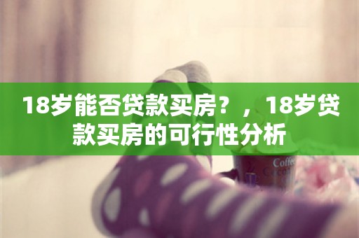 18岁能否贷款买房？，18岁贷款买房的可行性分析