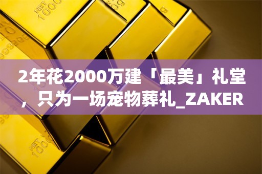 2年花2000万建「最美」礼堂，只为一场宠物葬礼_ZAKER新闻