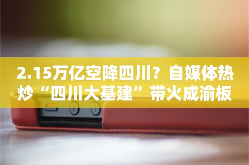 2.15万亿空降四川？自媒体热炒“四川大基建”带火成渝板块