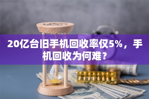 20亿台旧手机回收率仅5%，手机回收为何难？