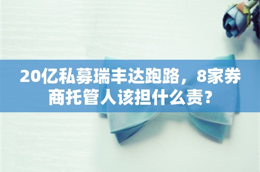 20亿私募瑞丰达跑路，8家券商托管人该担什么责？