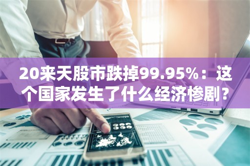 20来天股市跌掉99.95%：这个国家发生了什么经济惨剧？