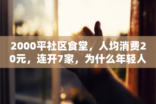 2000平社区食堂，人均消费20元，连开7家，为什么年轻人都爱去？