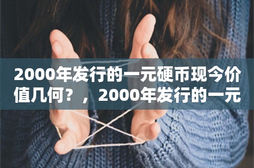 2000年发行的一元硬币现今价值几何？，2000年发行的一元硬币现今价值评估