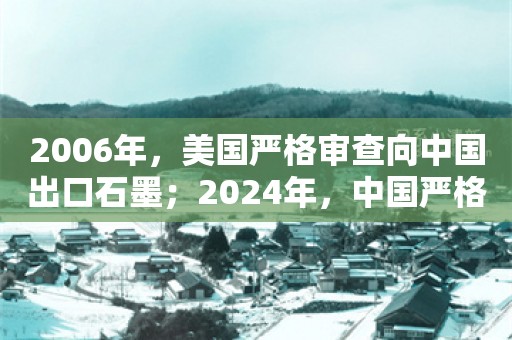 2006年，美国严格审查向中国出口石墨；2024年，中国严格审查向美国出口石墨