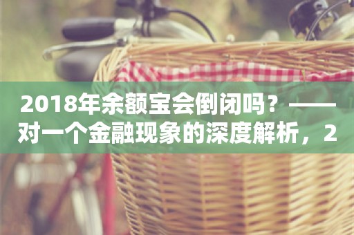 2018年余额宝会倒闭吗？——对一个金融现象的深度解析，2018年余额宝的稳健运营与金融现象深度解析