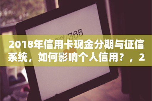 2018年信用卡现金分期与征信系统，如何影响个人信用？，2018年信用卡现金分期与征信系统对个人信用的影响分析