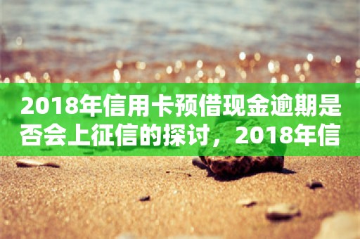 2018年信用卡预借现金逾期是否会上征信的探讨，2018年信用卡预借现金逾期是否影响个人征信的探讨