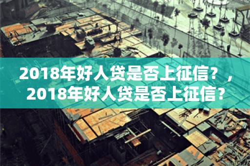 2018年好人贷是否上征信？，2018年好人贷是否上征信？