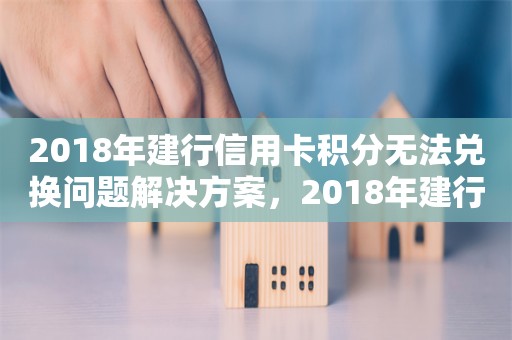 2018年建行信用卡积分无法兑换问题解决方案，2018年建行信用卡积分兑换问题解决方案