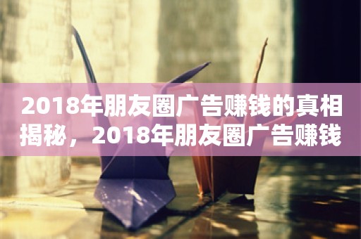 2018年朋友圈广告赚钱的真相揭秘，2018年朋友圈广告赚钱的真相揭秘