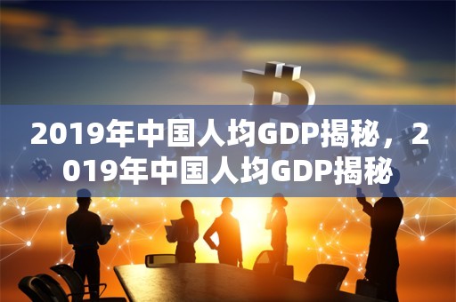 2019年中国人均GDP揭秘，2019年中国人均GDP揭秘