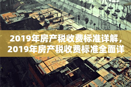 2019年房产税收费标准详解，2019年房产税收费标准全面详解