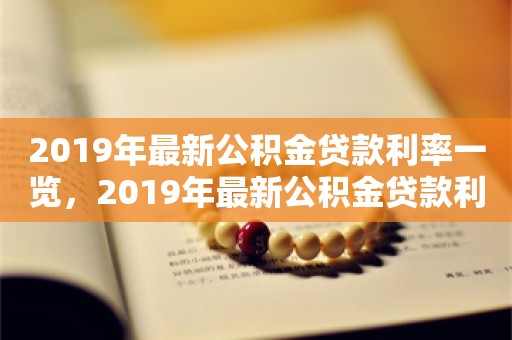 2019年最新公积金贷款利率一览，2019年最新公积金贷款利率表