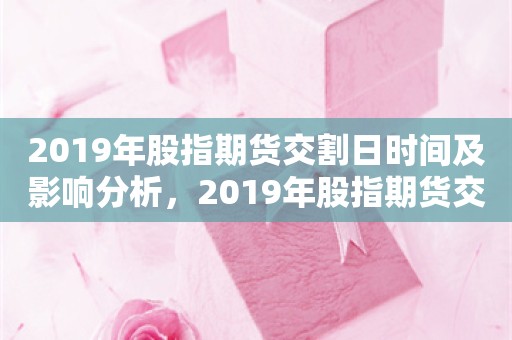 2019年股指期货交割日时间及影响分析，2019年股指期货交割日时间及市场影响分析