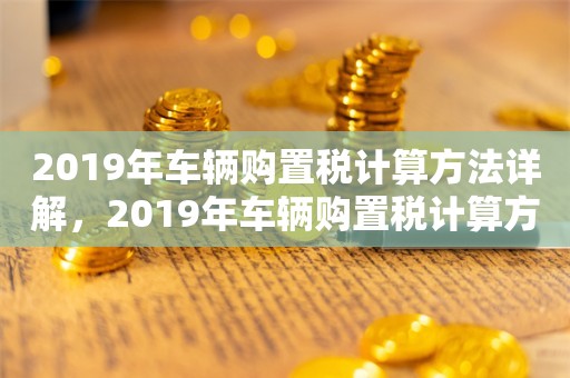 2019年车辆购置税计算方法详解，2019年车辆购置税计算方法详解