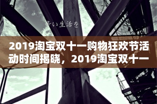 2019淘宝双十一购物狂欢节活动时间揭晓，2019淘宝双十一购物狂欢节活动时间公布