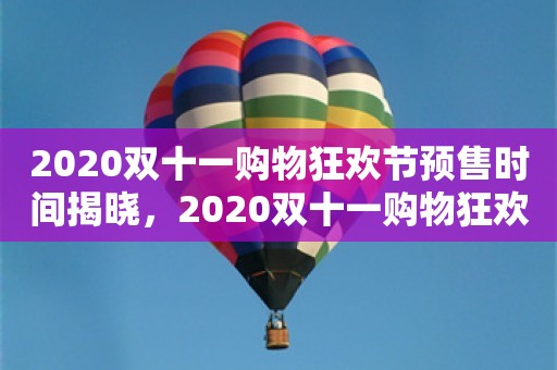 2020双十一购物狂欢节预售时间揭晓，2020双十一购物狂欢节预售时间公布