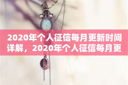 2020年个人征信每月更新时间详解，2020年个人征信每月更新时间详解