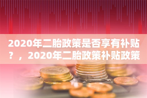 2020年二胎政策是否享有补贴？，2020年二胎政策补贴政策解读