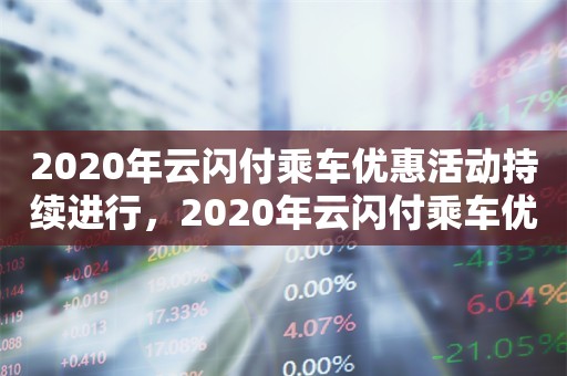 2020年云闪付乘车优惠活动持续进行，2020年云闪付乘车优惠活动火热进行中