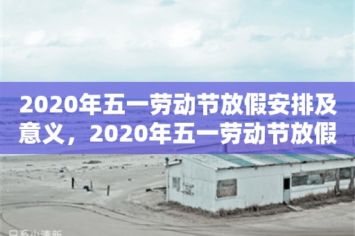 2020年五一劳动节放假安排及意义，2020年五一劳动节放假安排及意义解读