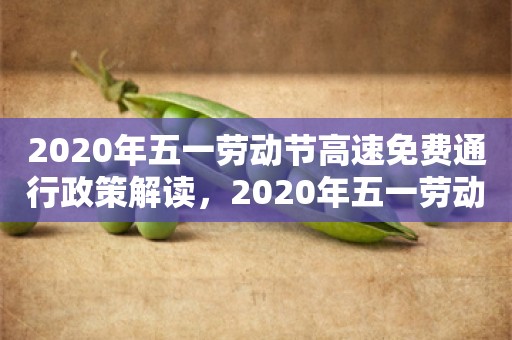 2020年五一劳动节高速免费通行政策解读，2020年五一劳动节高速免费通行政策解读