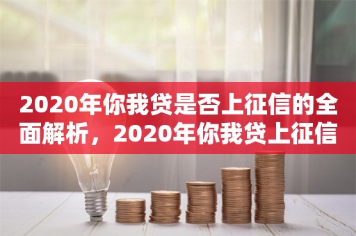 2020年你我贷是否上征信的全面解析，2020年你我贷上征信的全面解析