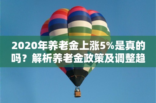 2020年养老金上涨5%是真的吗？解析养老金政策及调整趋势，2020年养老金上涨5%的真相解析，养老金政策及调整趋势