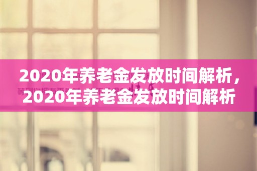 2020年养老金发放时间解析，2020年养老金发放时间解析