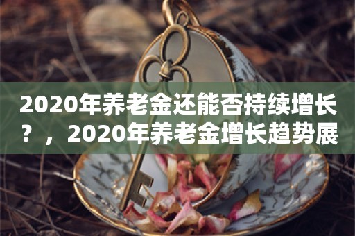 2020年养老金还能否持续增长？，2020年养老金增长趋势展望