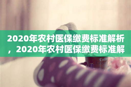 2020年农村医保缴费标准解析，2020年农村医保缴费标准解析