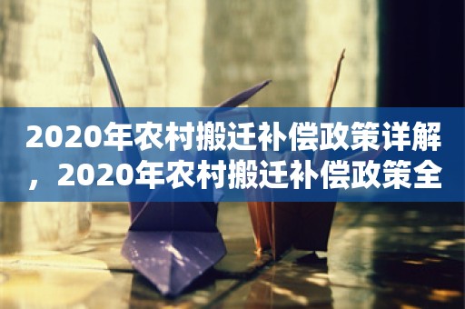 2020年农村搬迁补偿政策详解，2020年农村搬迁补偿政策全面解析