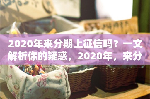 2020年来分期上征信吗？一文解析你的疑惑，2020年，来分期是否上征信？全面解析你的疑惑