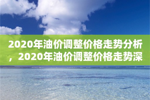 2020年油价调整价格走势分析，2020年油价调整价格走势深度解析