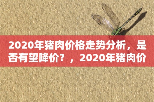 2020年猪肉价格走势分析，是否有望降价？，2020年猪肉价格走势分析，是否有望降价？