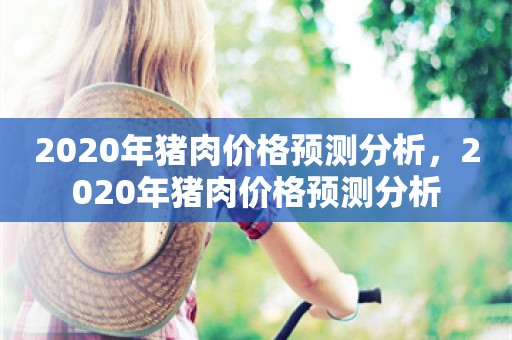 2020年猪肉价格预测分析，2020年猪肉价格预测分析