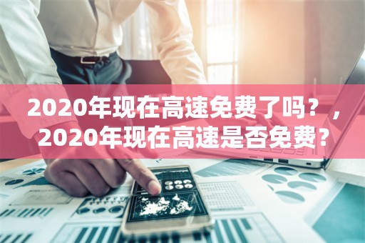 2020年现在高速免费了吗？，2020年现在高速是否免费？