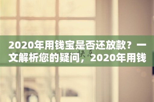 2020年用钱宝是否还放款？一文解析您的疑问，2020年用钱宝是否继续放款？全面解析您的疑问