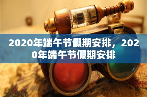 2020年端午节假期安排，2020年端午节假期安排