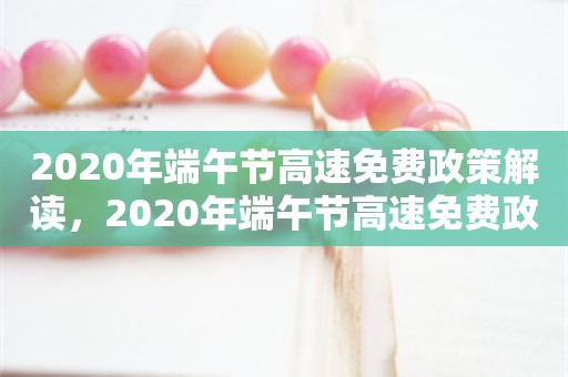 2020年端午节高速免费政策解读，2020年端午节高速免费政策解读