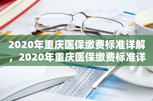 2020年重庆医保缴费标准详解，2020年重庆医保缴费标准详解